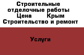 Строительные , отделочные работы › Цена ­ 1 - Крым Строительство и ремонт » Услуги   